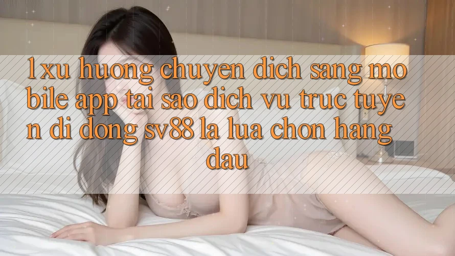 1. Xu Hướng Chuyển Dịch Sang Mobile App: Tại Sao Dịch vụ trực tuyến di động sv88 Là Lựa Chọn Hàng Đầu? 1. Xu Hướng Chuyển Dịch Sang Mobile App: Tại Sao Dịch vụ trực tuyến di động sv88 Là Lựa Chọn Hàng Đầu?