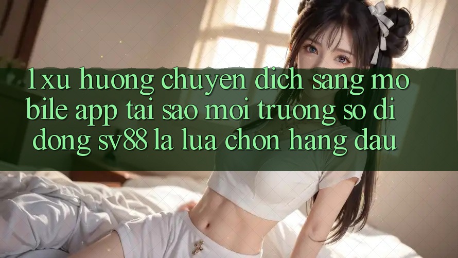 1. Xu Hướng Chuyển Dịch Sang Mobile App: Tại Sao Môi trường số di động sv88 Là Lựa Chọn Hàng Đầu?