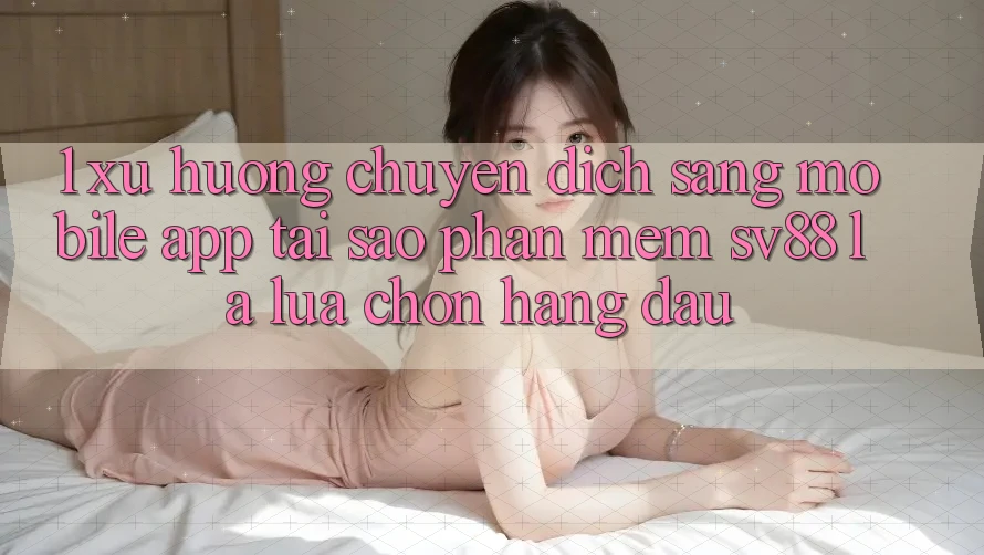 1. Xu Hướng Chuyển Dịch Sang Mobile App: Tại Sao Phần mềm sv88 Là Lựa Chọn Hàng Đầu? 1. Xu Hướng Chuyển Dịch Sang Mobile App: Tại Sao Phần mềm sv88 Là Lựa Chọn Hàng Đầu?