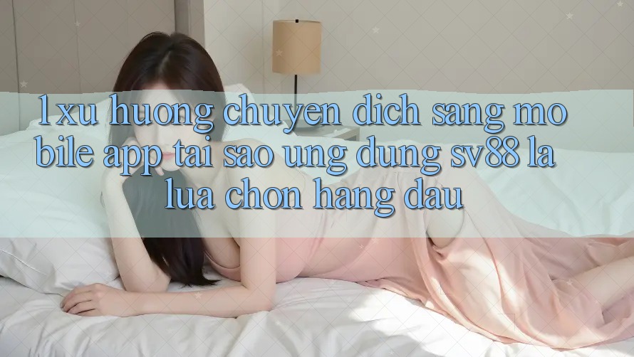1. Xu Hướng Chuyển Dịch Sang Mobile App: Tại Sao Ứng Dụng sv88 Là Lựa Chọn Hàng Đầu? 1. Xu Hướng Chuyển Dịch Sang Mobile App: Tại Sao Ứng Dụng sv88 Là Lựa Chọn Hàng Đầu?