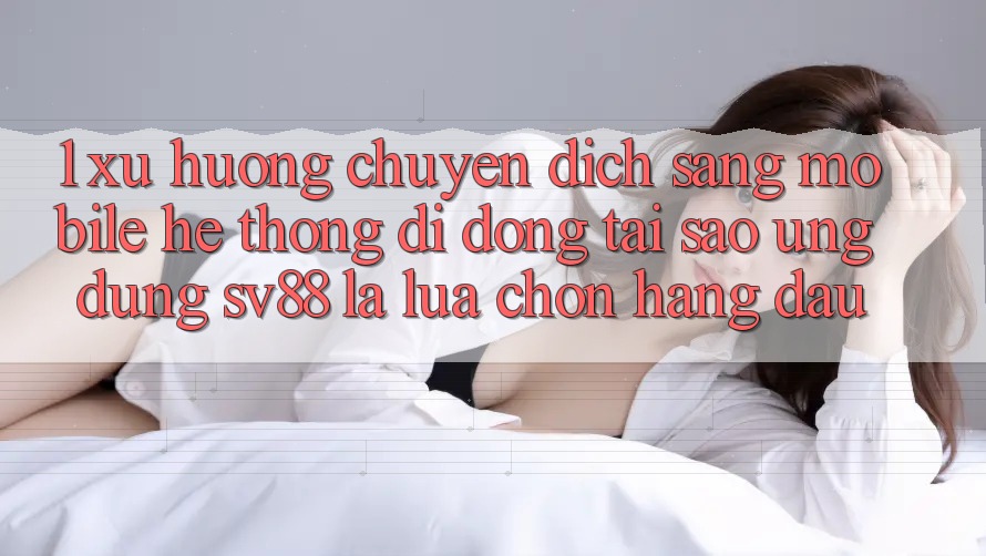 1. Xu Hướng Chuyển Dịch Sang Mobile Hệ thống di động: Tại Sao Ứng Dụng sv88 Là Lựa Chọn Hàng Đầu?