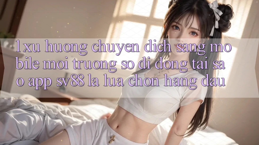 1. Xu Hướng Chuyển Dịch Sang Mobile Môi trường số di động: Tại Sao App sv88 Là Lựa Chọn Hàng Đầu? 1. Xu Hướng Chuyển Dịch Sang Mobile Môi trường số di động: Tại Sao App sv88 Là Lựa Chọn Hàng Đầu?