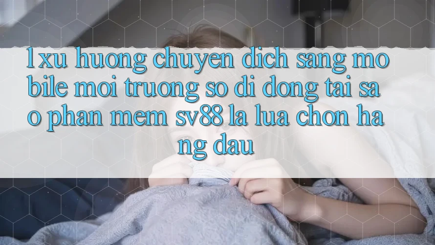 1. Xu Hướng Chuyển Dịch Sang Mobile Môi trường số di động: Tại Sao Phần mềm sv88 Là Lựa Chọn Hàng Đầu?