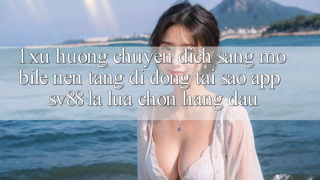 1. Xu Hướng Chuyển Dịch Sang Mobile Nền tảng di động: Tại Sao App sv88 Là Lựa Chọn Hàng Đầu? 1. Xu Hướng Chuyển Dịch Sang Mobile Nền tảng di động: Tại Sao App sv88 Là Lựa Chọn Hàng Đầu?
