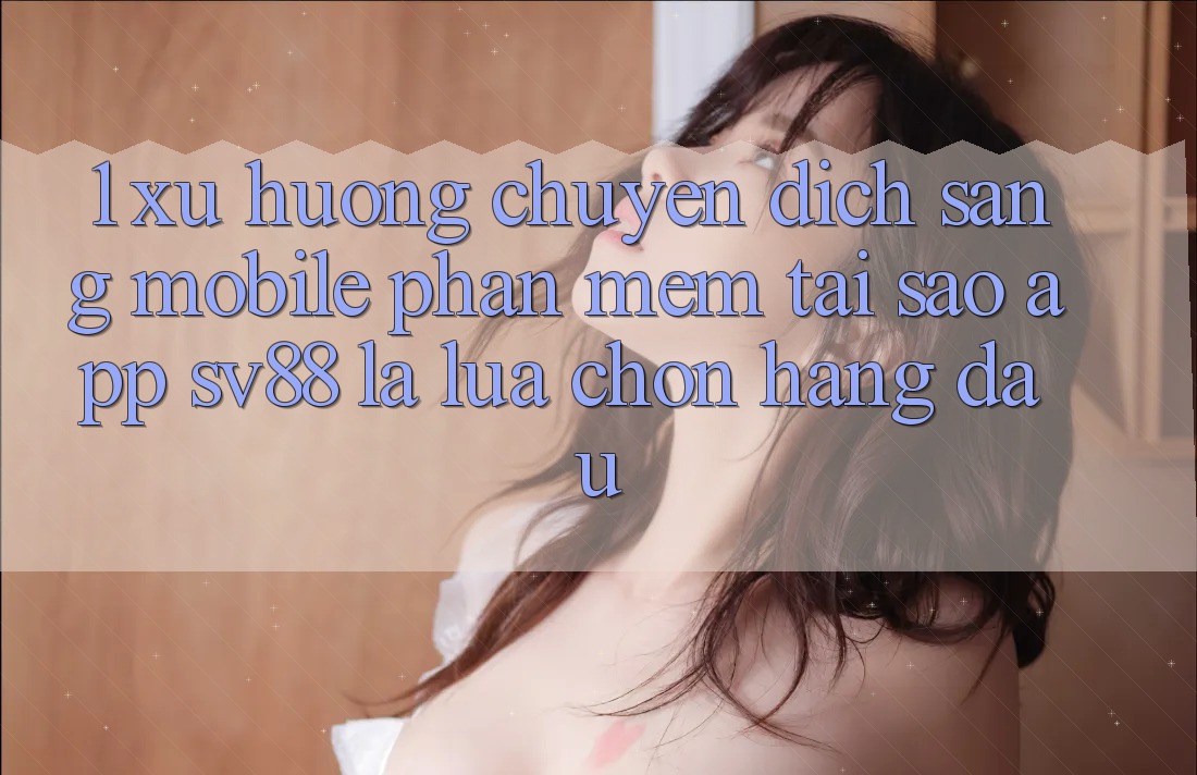 1. Xu Hướng Chuyển Dịch Sang Mobile Phần mềm: Tại Sao App sv88 Là Lựa Chọn Hàng Đầu?
