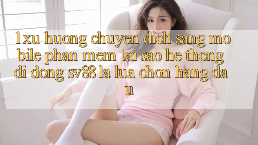 1. Xu Hướng Chuyển Dịch Sang Mobile Phần mềm: Tại Sao Hệ thống di động sv88 Là Lựa Chọn Hàng Đầu?