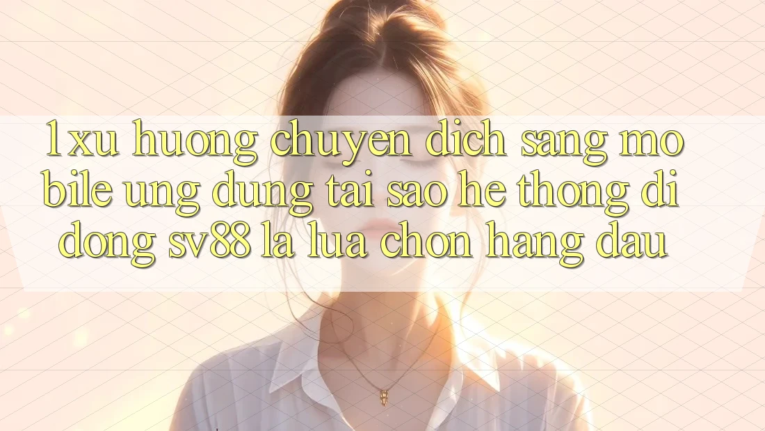 1. Xu Hướng Chuyển Dịch Sang Mobile Ứng dụng: Tại Sao Hệ thống di động sv88 Là Lựa Chọn Hàng Đầu?