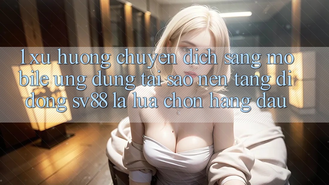 1. Xu Hướng Chuyển Dịch Sang Mobile Ứng dụng: Tại Sao Nền tảng di động sv88 Là Lựa Chọn Hàng Đầu? 1. Xu Hướng Chuyển Dịch Sang Mobile Ứng dụng: Tại Sao Nền tảng di động sv88 Là Lựa Chọn Hàng Đầu?