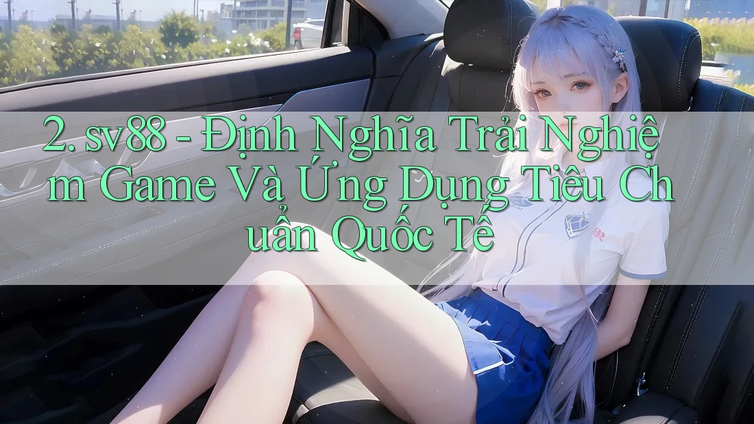 2. sv88 - Định Nghĩa Trải Nghiệm Game Và Ứng Dụng Tiêu Chuẩn Quốc Tế 2. sv88 - Định Nghĩa Trải Nghiệm Game Và Ứng Dụng Tiêu Chuẩn Quốc Tế