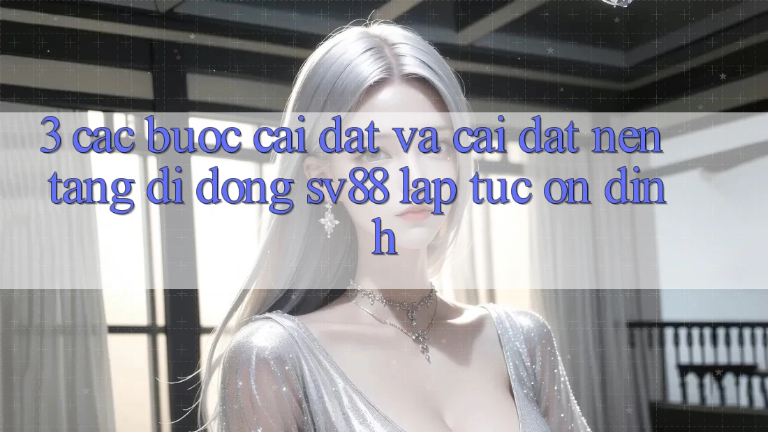 3. Các bước Cài đặt Và Cài Đặt Nền tảng di động sv88 Lập tức, Ổn định