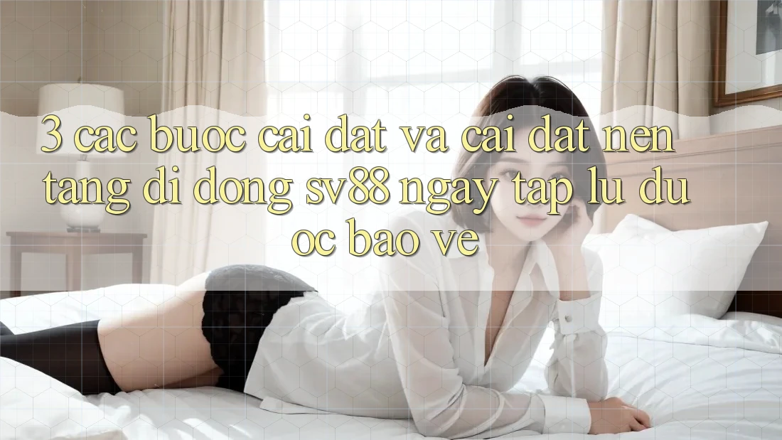 3. Các bước Cài đặt Và Cài Đặt Nền tảng di động sv88 Ngay tắp lự, Được bảo vệ 3. Các bước Cài đặt Và Cài Đặt Nền tảng di động sv88 Ngay tắp lự, Được bảo vệ