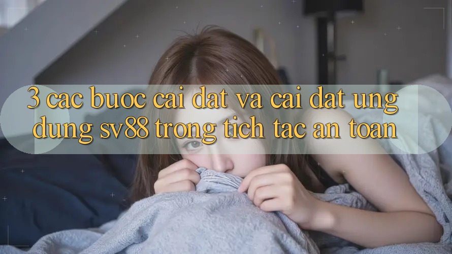 3. Các bước Cài đặt Và Cài Đặt Ứng Dụng sv88 Trong tích tắc, An Toàn