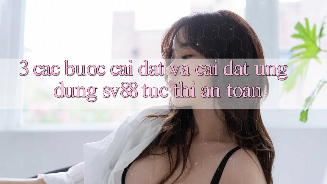 3. Các bước Cài đặt Và Cài Đặt Ứng dụng sv88 Tức thì, An Toàn