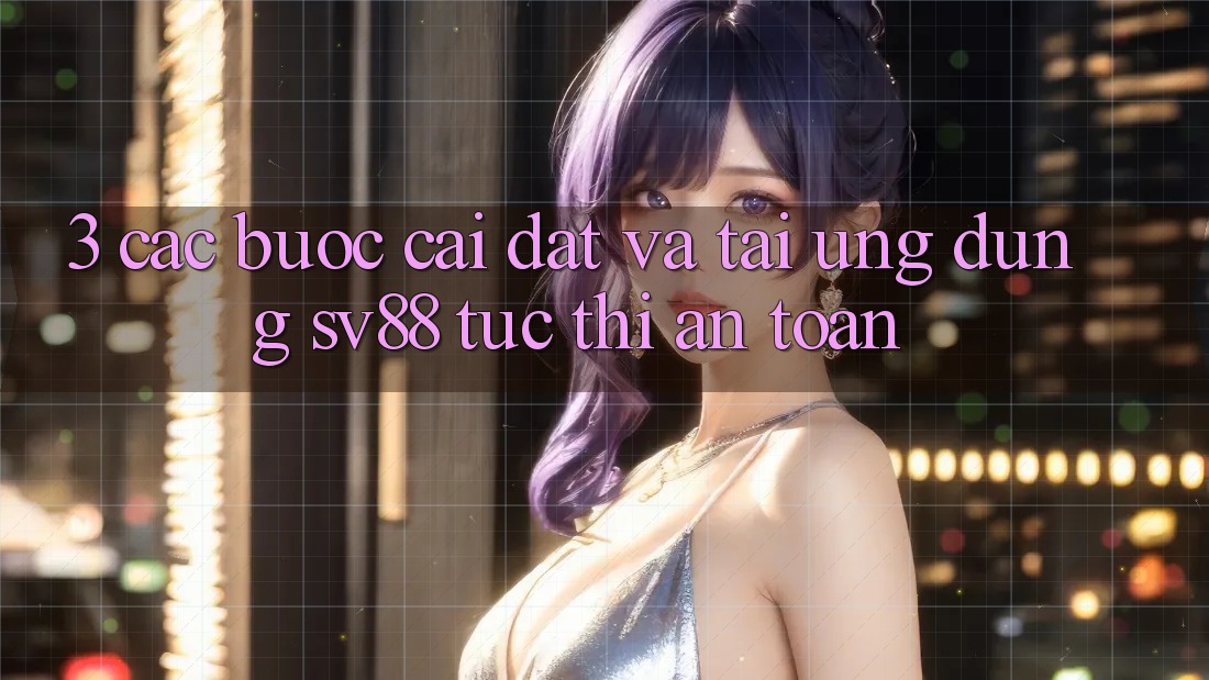3. Các bước Cài đặt Và Tải Ứng Dụng sv88 Tức thì, An Toàn 3. Các bước Cài đặt Và Tải Ứng Dụng sv88 Tức thì, An Toàn