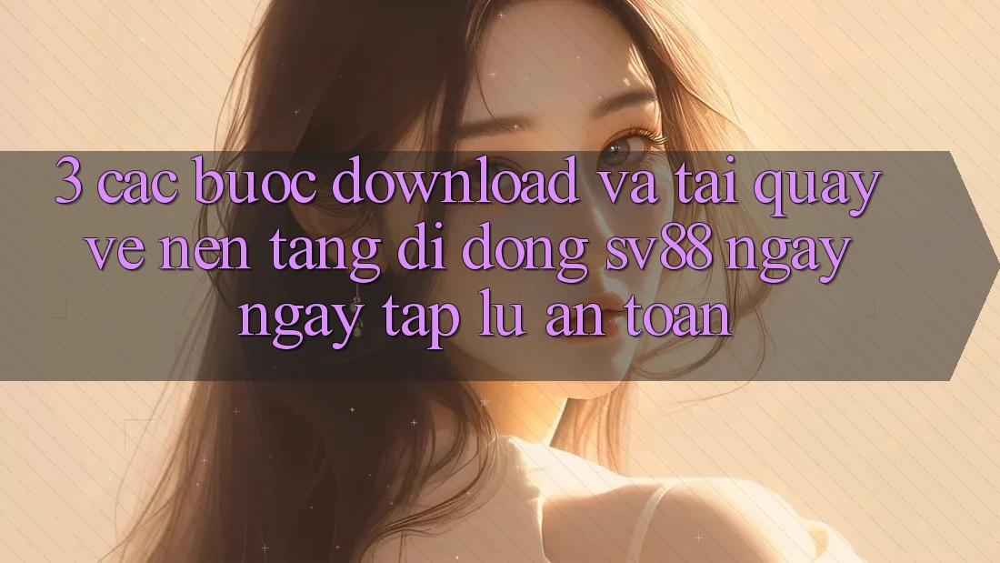3. Các bước Download Và Tải quay về Nền tảng di động sv88 Ngay ngay tắp lự, An Toàn