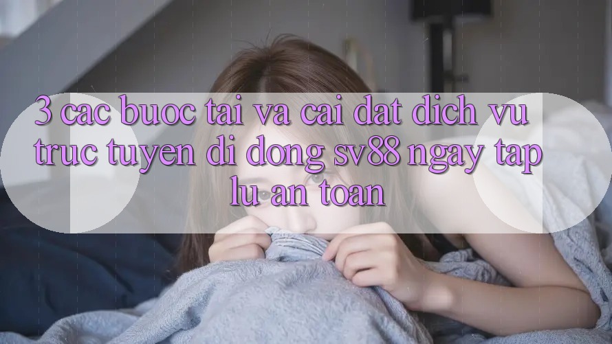 3. Các bước Tải Và Cài Đặt Dịch vụ trực tuyến di động sv88 Ngay tắp lự, An Toàn