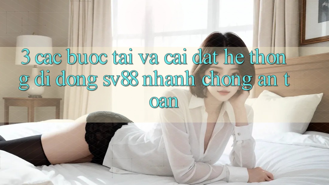 3. Các bước Tải Và Cài Đặt Hệ thống di động sv88 Nhanh chóng, An Toàn
