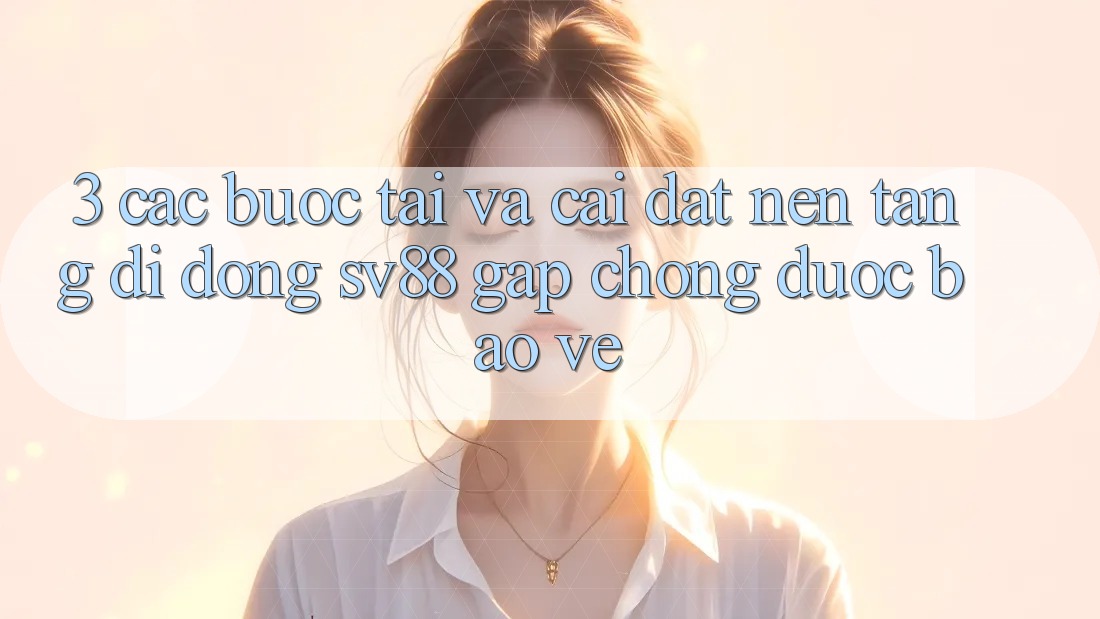 3. Các bước Tải Và Cài Đặt Nền tảng di động sv88 Gấp chóng, Được bảo vệ