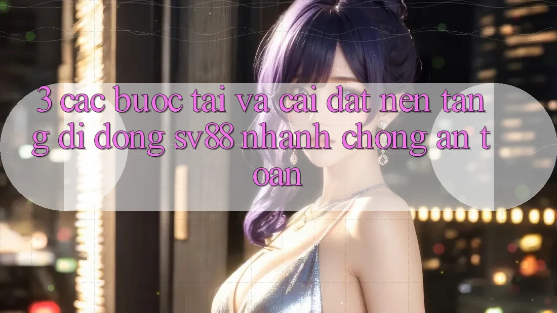 3. Các bước Tải Và Cài Đặt Nền tảng di động sv88 Nhanh Chóng, An Toàn