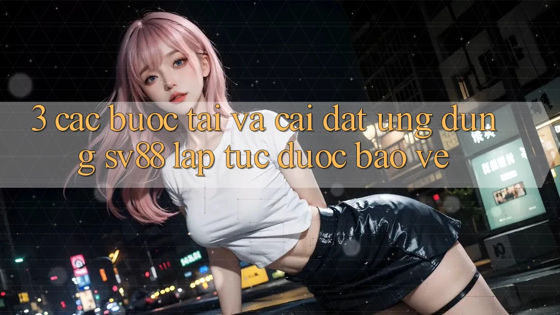 3. Các bước Tải Và Cài Đặt Ứng Dụng sv88 Lập tức, Được bảo vệ 3. Các bước Tải Và Cài Đặt Ứng Dụng sv88 Lập tức, Được bảo vệ
