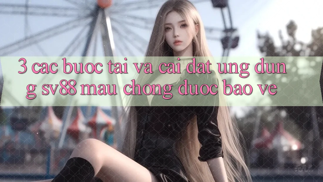 3. Các bước Tải Và Cài Đặt Ứng Dụng sv88 Mau Chóng, Được bảo vệ 3. Các bước Tải Và Cài Đặt Ứng Dụng sv88 Mau Chóng, Được bảo vệ