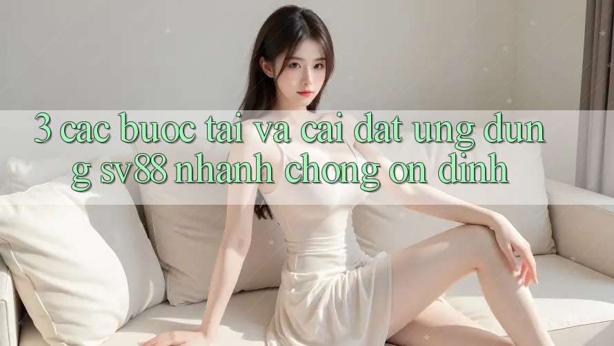 3. Các bước Tải Và Cài Đặt Ứng Dụng sv88 Nhanh Chóng, Ổn định 3. Các bước Tải Và Cài Đặt Ứng Dụng sv88 Nhanh Chóng, Ổn định