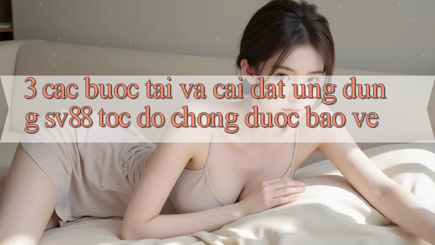 3. Các bước Tải Và Cài Đặt Ứng Dụng sv88 Tốc độ Chóng, Được bảo vệ