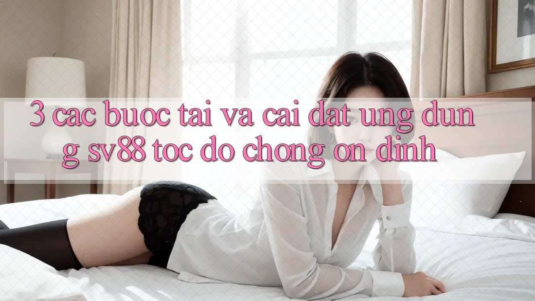 3. Các bước Tải Và Cài Đặt Ứng Dụng sv88 Tốc độ Chóng, Ổn định