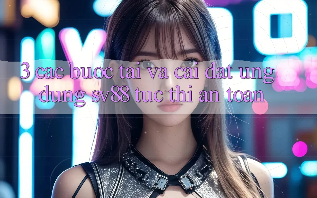 3. Các bước Tải Và Cài Đặt Ứng Dụng sv88 Tức thì, An Toàn