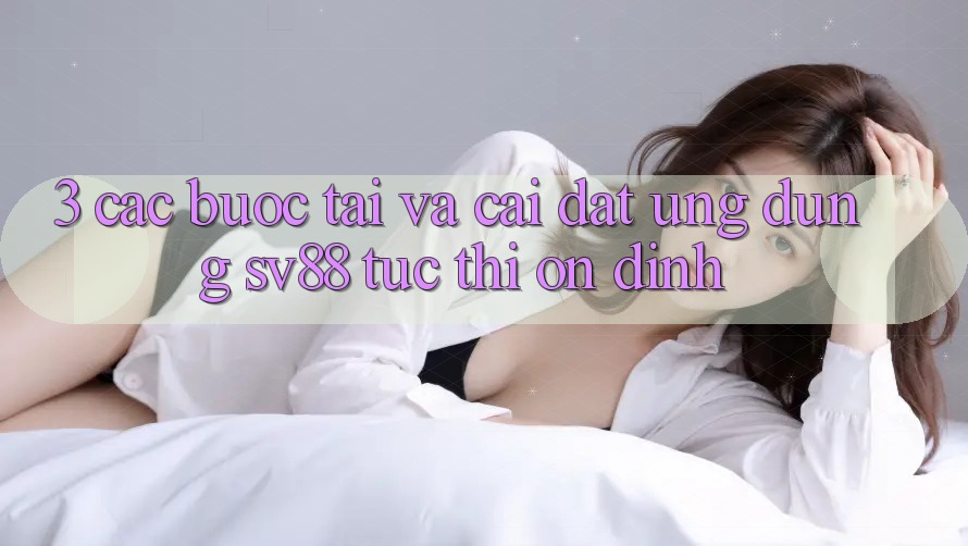 3. Các bước Tải Và Cài Đặt Ứng Dụng sv88 Tức thì, Ổn định