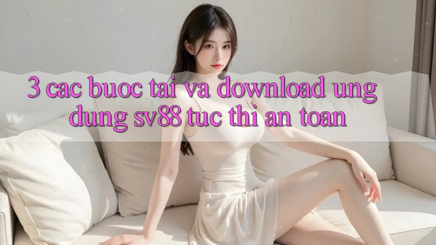 3. Các bước Tải Và Download Ứng Dụng sv88 Tức thì, An Toàn 3. Các bước Tải Và Download Ứng Dụng sv88 Tức thì, An Toàn