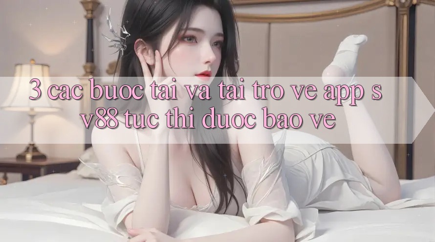 3. Các bước Tải Và Tải trở về App sv88 Tức thì, Được bảo vệ 3. Các bước Tải Và Tải trở về App sv88 Tức thì, Được bảo vệ