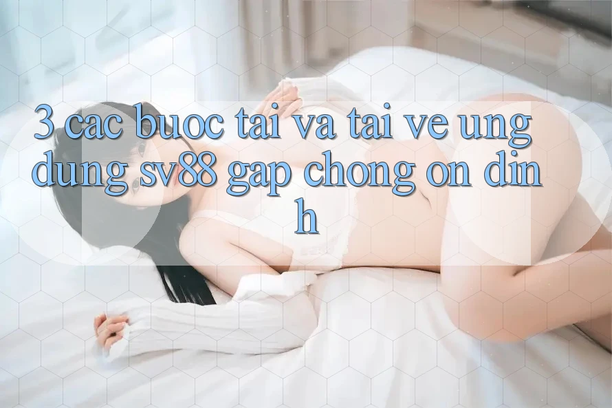 3. Các bước Tải Và Tải về Ứng Dụng sv88 Gấp Chóng, Ổn định 3. Các bước Tải Và Tải về Ứng Dụng sv88 Gấp Chóng, Ổn định