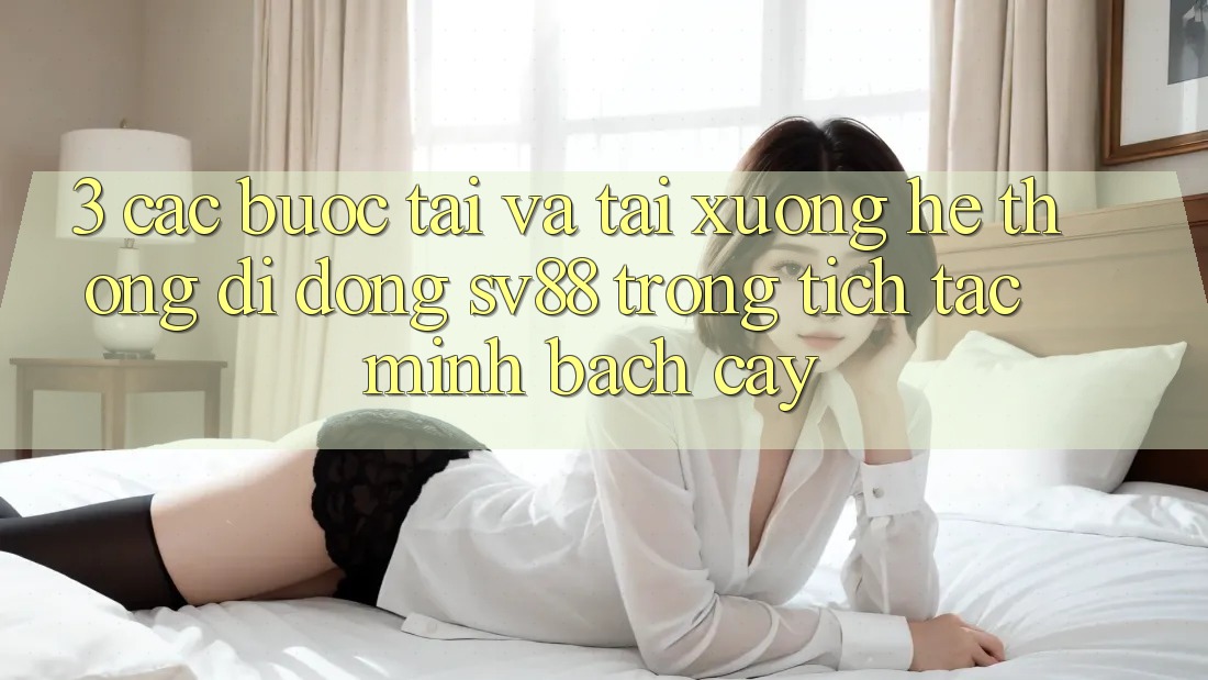 3. Các bước Tải Và Tải xuống Hệ thống di động sv88 Trong tích tắc, Minh bạch cậy 3. Các bước Tải Và Tải xuống Hệ thống di động sv88 Trong tích tắc, Minh bạch cậy