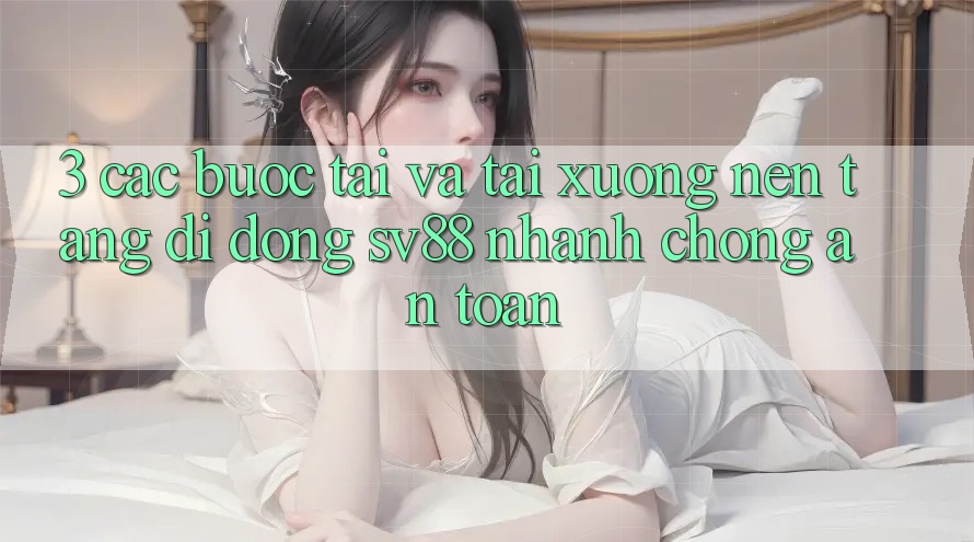 3. Các bước Tải Và Tải xuống Nền tảng di động sv88 Nhanh Chóng, An Toàn