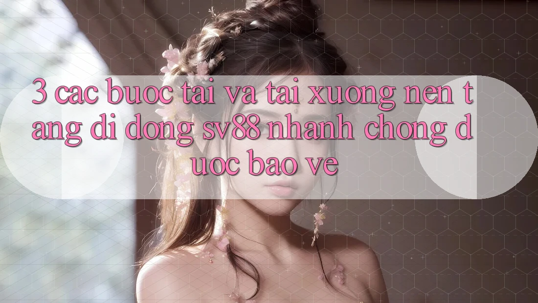 3. Các bước Tải Và Tải xuống Nền tảng di động sv88 Nhanh Chóng, Được bảo vệ