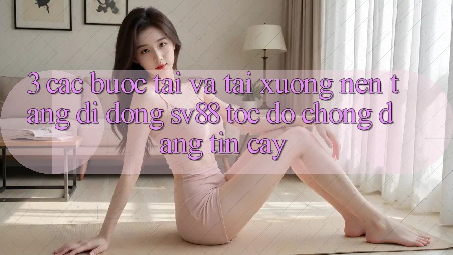 3. Các bước Tải Và Tải xuống Nền tảng di động sv88 Tốc độ Chóng, Đáng tin cậy 3. Các bước Tải Và Tải xuống Nền tảng di động sv88 Tốc độ Chóng, Đáng tin cậy