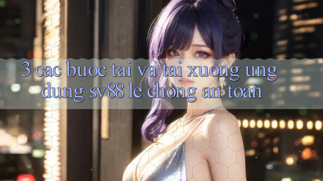 3. Các bước Tải Và Tải xuống Ứng Dụng sv88 Lẹ Chóng, An Toàn 3. Các bước Tải Và Tải xuống Ứng Dụng sv88 Lẹ Chóng, An Toàn