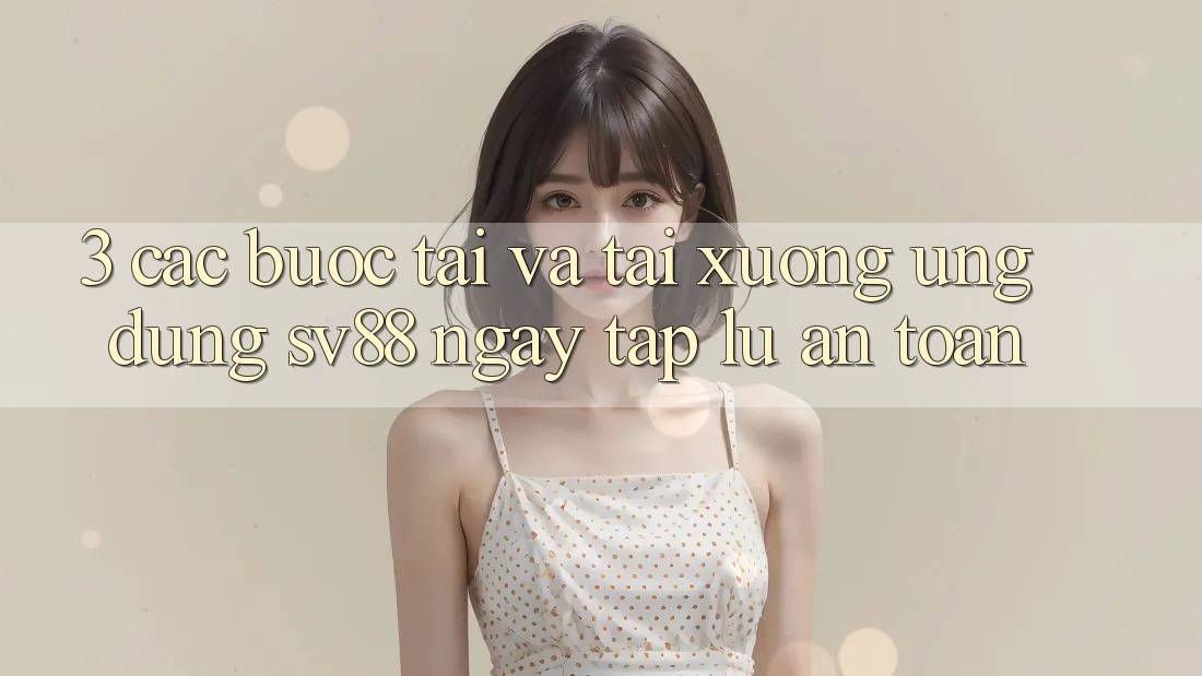 3. Các bước Tải Và Tải xuống Ứng Dụng sv88 Ngay tắp lự, An Toàn 3. Các bước Tải Và Tải xuống Ứng Dụng sv88 Ngay tắp lự, An Toàn