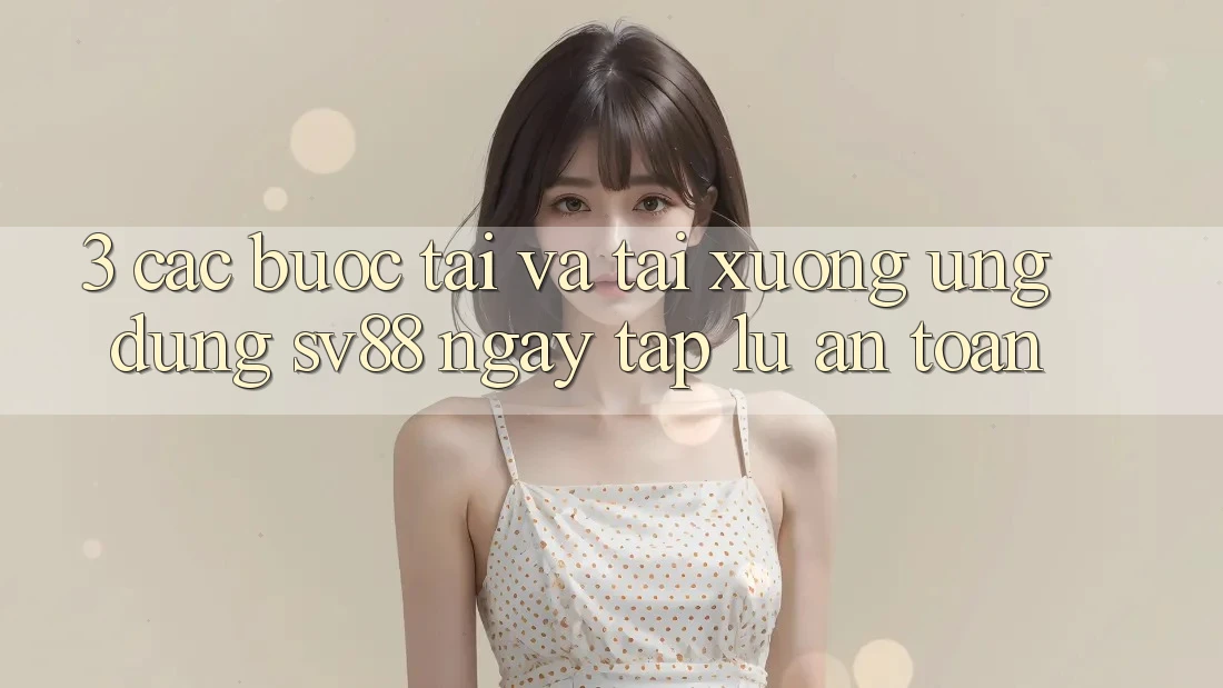 3. Các bước Tải Và Tải xuống Ứng Dụng sv88 Ngay tắp lự, An Toàn 3. Các bước Tải Và Tải xuống Ứng Dụng sv88 Ngay tắp lự, An Toàn