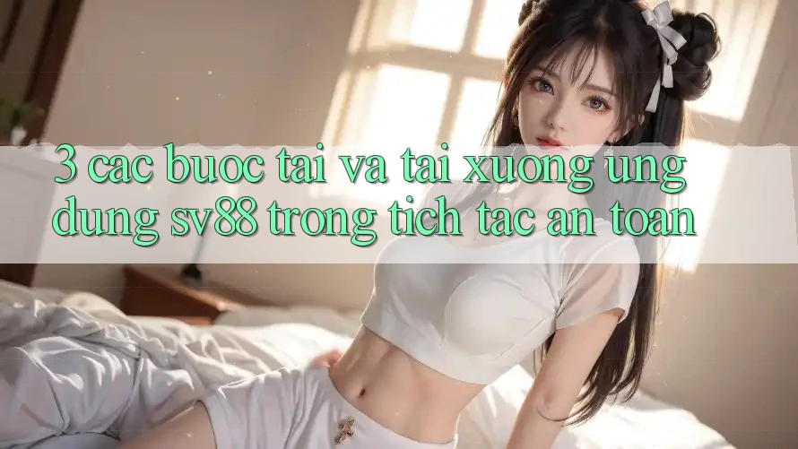 3. Các bước Tải Và Tải xuống Ứng Dụng sv88 Trong tích tắc, An Toàn 3. Các bước Tải Và Tải xuống Ứng Dụng sv88 Trong tích tắc, An Toàn