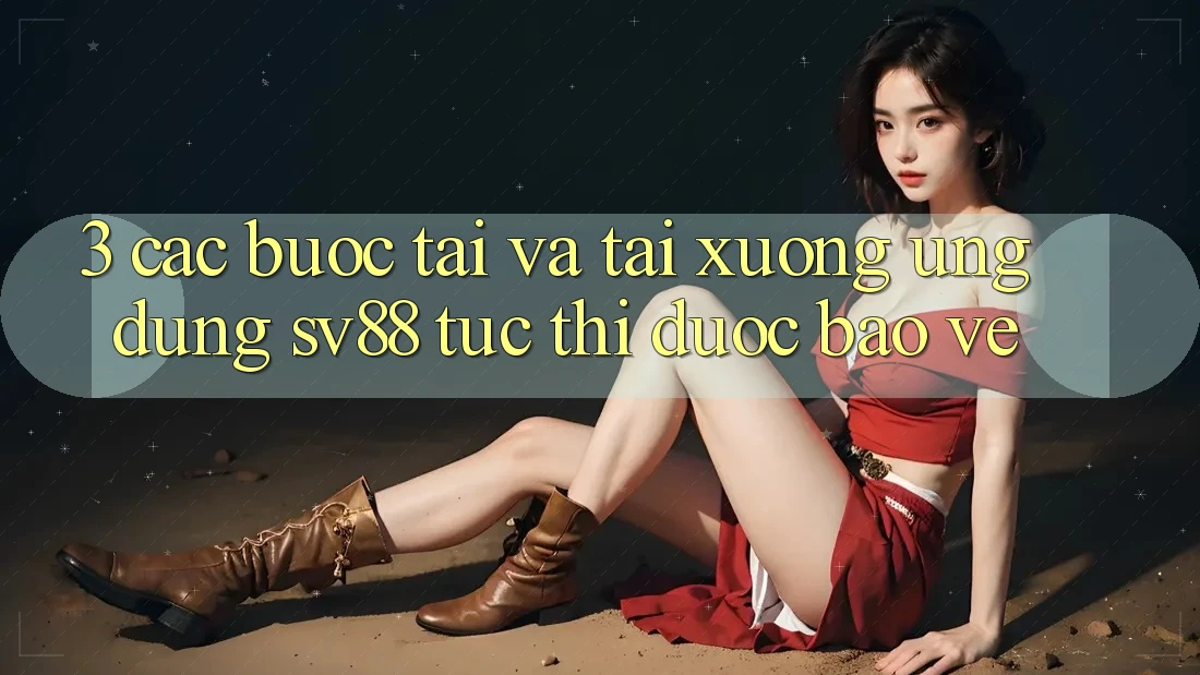 3. Các bước Tải Và Tải xuống Ứng dụng sv88 Tức thì, Được bảo vệ 3. Các bước Tải Và Tải xuống Ứng dụng sv88 Tức thì, Được bảo vệ