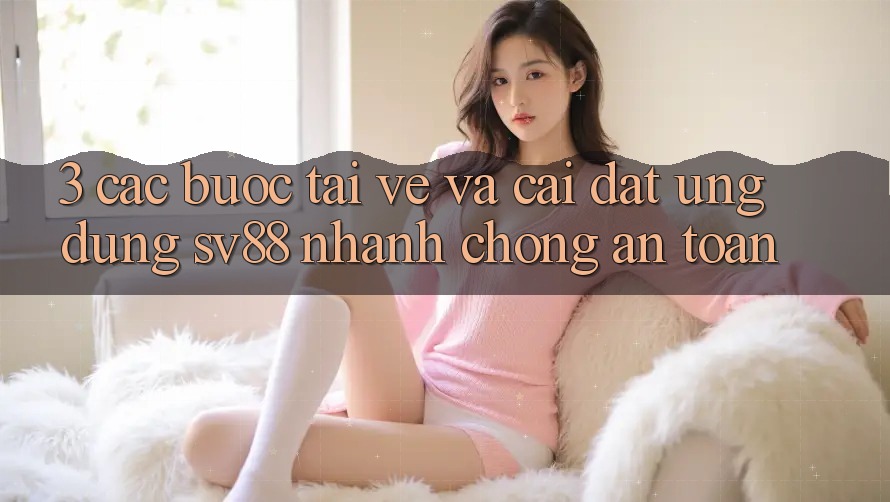 3. Các bước Tải về Và Cài Đặt Ứng Dụng sv88 Nhanh chóng, An Toàn