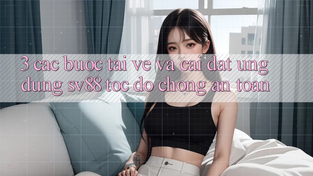3. Các bước Tải về Và Cài Đặt Ứng Dụng sv88 Tốc độ Chóng, An Toàn