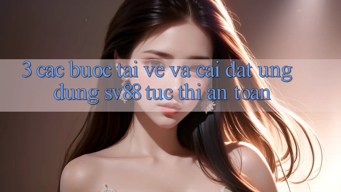 3. Các bước Tải về Và Cài Đặt Ứng Dụng sv88 Tức thì, An Toàn 3. Các bước Tải về Và Cài Đặt Ứng Dụng sv88 Tức thì, An Toàn
