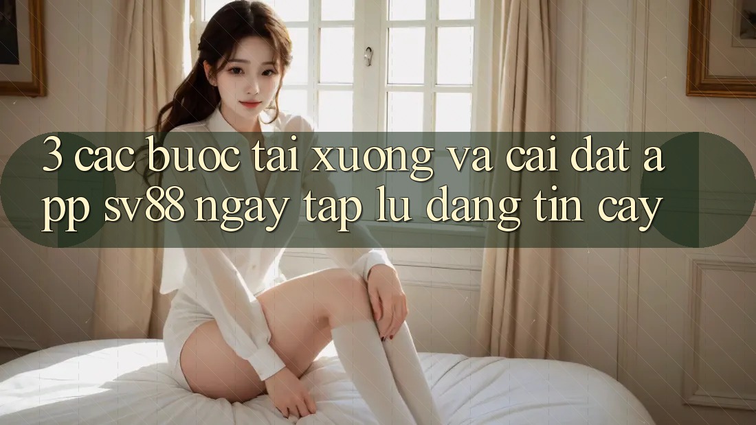 3. Các bước Tải xuống Và Cài Đặt App sv88 Ngay tắp lự, Đáng tin cậy 3. Các bước Tải xuống Và Cài Đặt App sv88 Ngay tắp lự, Đáng tin cậy