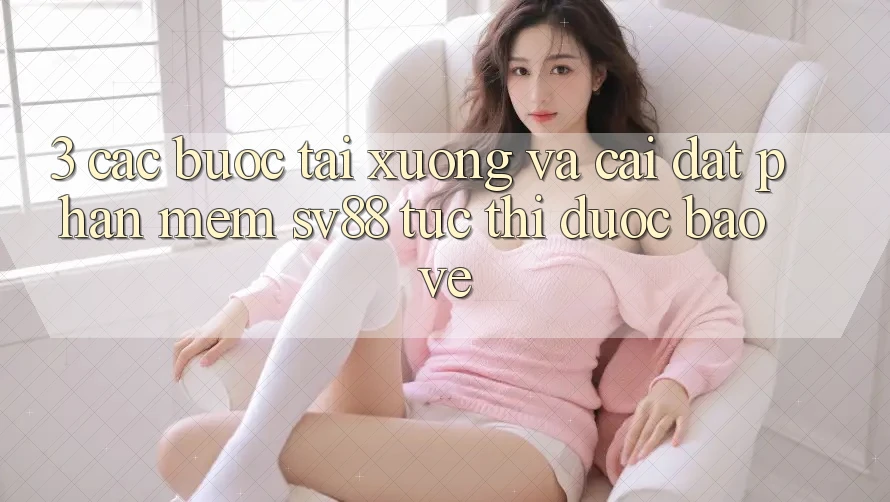 3. Các bước Tải xuống Và Cài Đặt Phần mềm sv88 Tức thì, Được bảo vệ 3. Các bước Tải xuống Và Cài Đặt Phần mềm sv88 Tức thì, Được bảo vệ