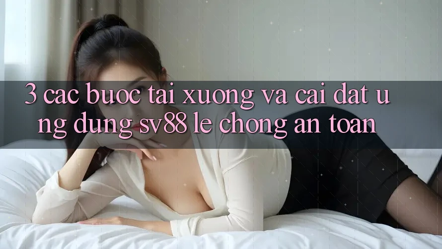 3. Các bước Tải xuống Và Cài Đặt Ứng Dụng sv88 Lẹ Chóng, An Toàn