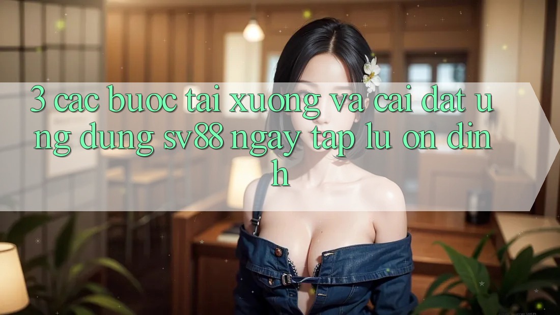 3. Các bước Tải xuống Và Cài Đặt Ứng Dụng sv88 Ngay tắp lự, Ổn định 3. Các bước Tải xuống Và Cài Đặt Ứng Dụng sv88 Ngay tắp lự, Ổn định