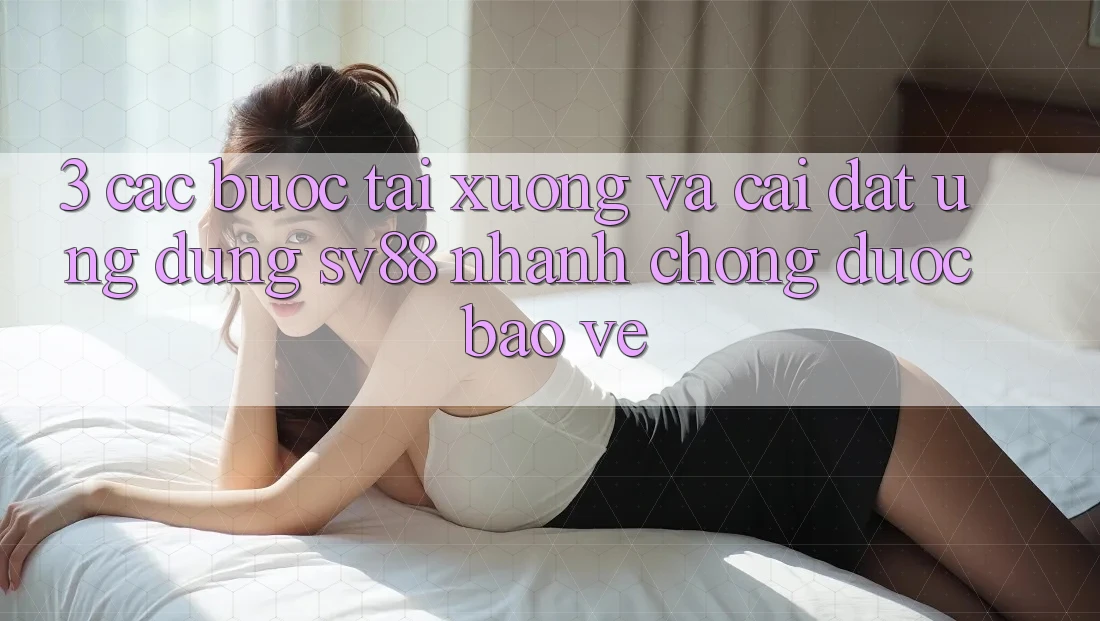3. Các bước Tải xuống Và Cài Đặt Ứng Dụng sv88 Nhanh Chóng, Được bảo vệ